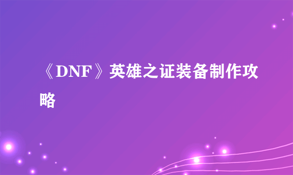 《DNF》英雄之证装备制作攻略