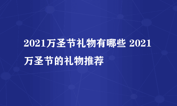 2021万圣节礼物有哪些 2021万圣节的礼物推荐