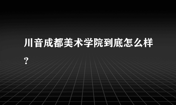 川音成都美术学院到底怎么样？