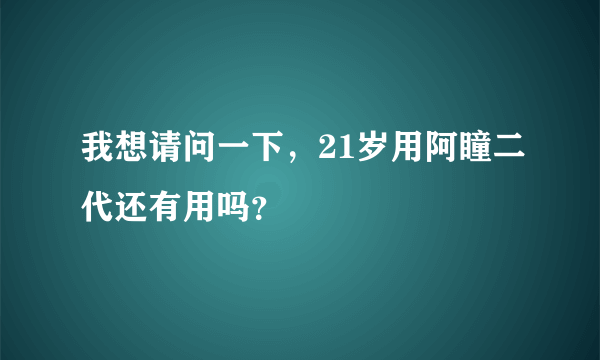 我想请问一下，21岁用阿瞳二代还有用吗？