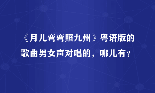 《月儿弯弯照九州》粤语版的歌曲男女声对唱的，哪儿有？