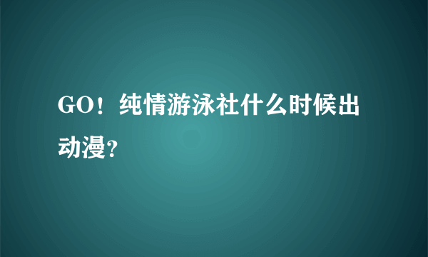 GO！纯情游泳社什么时候出动漫？