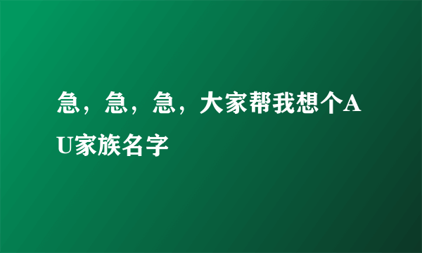 急，急，急，大家帮我想个AU家族名字