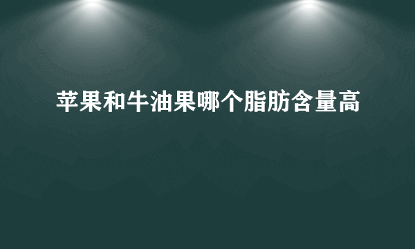 苹果和牛油果哪个脂肪含量高