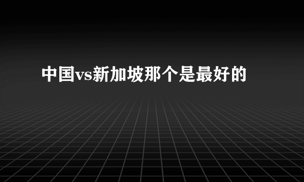 中国vs新加坡那个是最好的