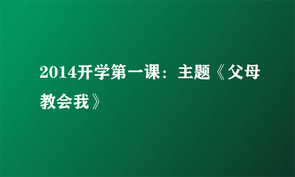 2014开学第一课：主题《父母教会我》