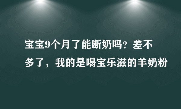 宝宝9个月了能断奶吗？差不多了，我的是喝宝乐滋的羊奶粉