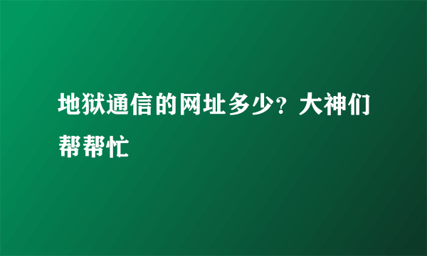 地狱通信的网址多少？大神们帮帮忙