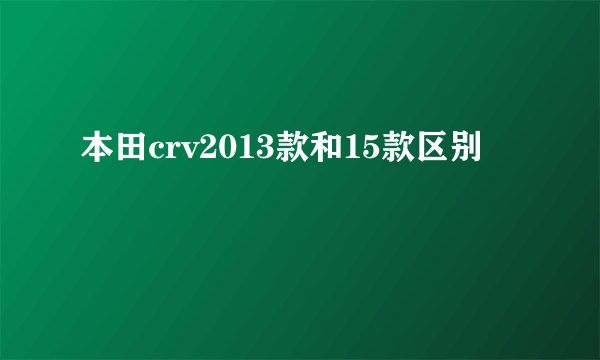 本田crv2013款和15款区别