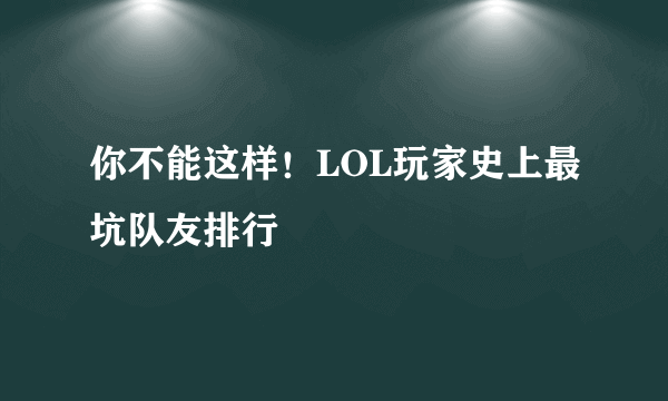 你不能这样！LOL玩家史上最坑队友排行