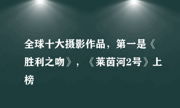 全球十大摄影作品，第一是《胜利之吻》，《莱茵河2号》上榜