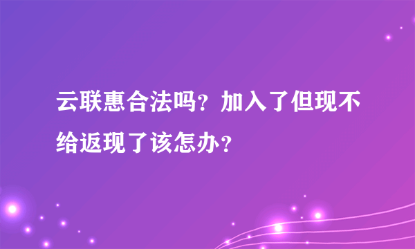 云联惠合法吗？加入了但现不给返现了该怎办？