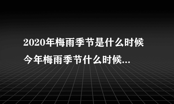 2020年梅雨季节是什么时候 今年梅雨季节什么时候结束-飞外