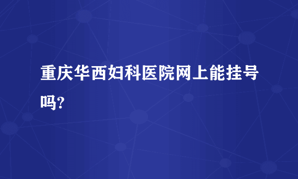 重庆华西妇科医院网上能挂号吗?