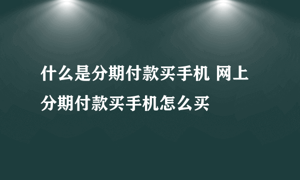 什么是分期付款买手机 网上分期付款买手机怎么买