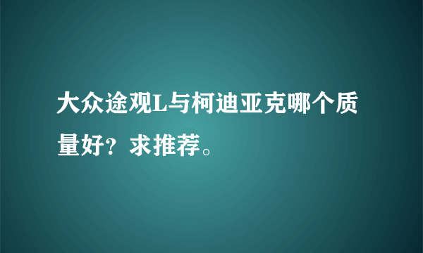 大众途观L与柯迪亚克哪个质量好？求推荐。