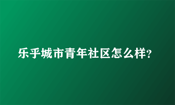 乐乎城市青年社区怎么样？