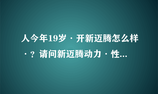 人今年19岁·开新迈腾怎么样·？请问新迈腾动力·性能·各方面·都怎么样·明白给解释下·谢谢·.