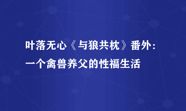 叶落无心《与狼共枕》番外：一个禽兽养父的性福生活