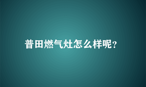 普田燃气灶怎么样呢？