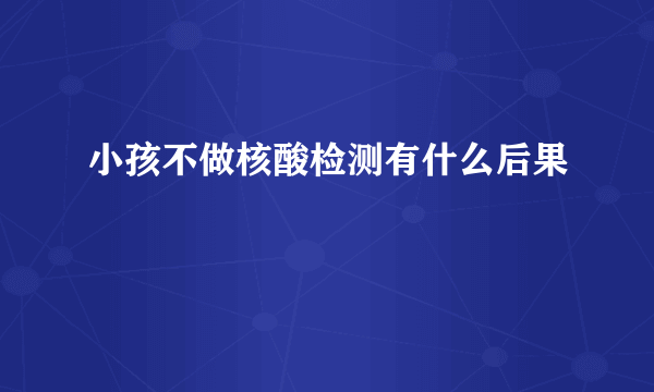 小孩不做核酸检测有什么后果