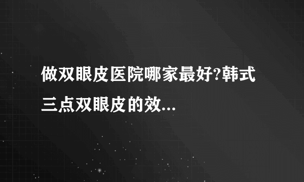 做双眼皮医院哪家最好?韩式三点双眼皮的效...