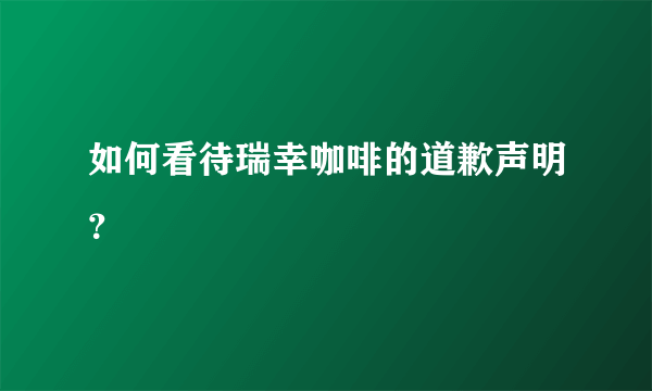 如何看待瑞幸咖啡的道歉声明？