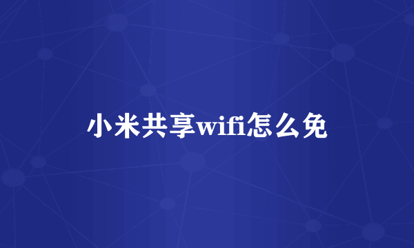 小米共享wifi怎么免