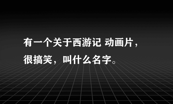 有一个关于西游记 动画片，很搞笑，叫什么名字。