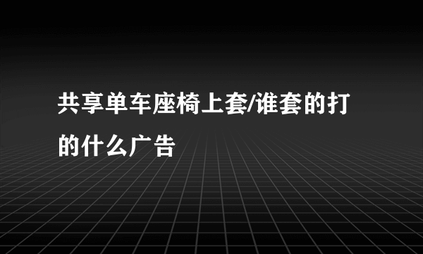 共享单车座椅上套/谁套的打的什么广告