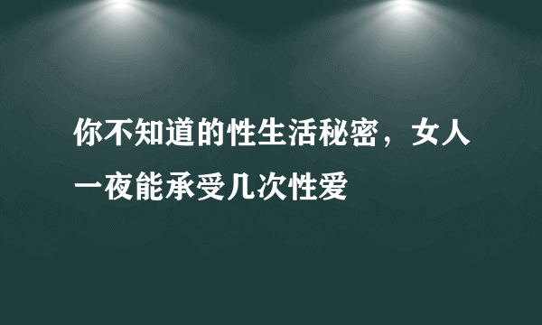 你不知道的性生活秘密，女人一夜能承受几次性爱