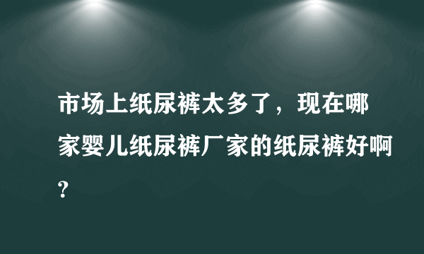 市场上纸尿裤太多了，现在哪家婴儿纸尿裤厂家的纸尿裤好啊？