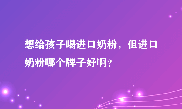 想给孩子喝进口奶粉，但进口奶粉哪个牌子好啊？