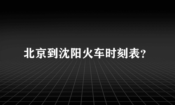 北京到沈阳火车时刻表？