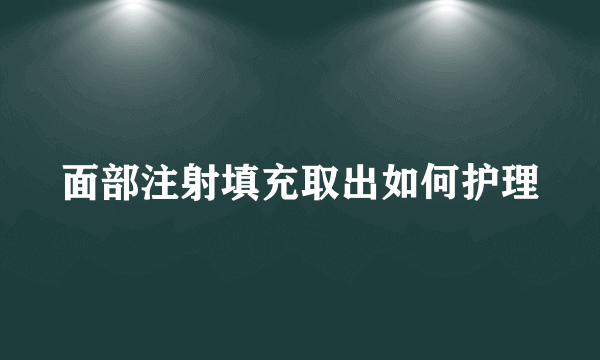 面部注射填充取出如何护理