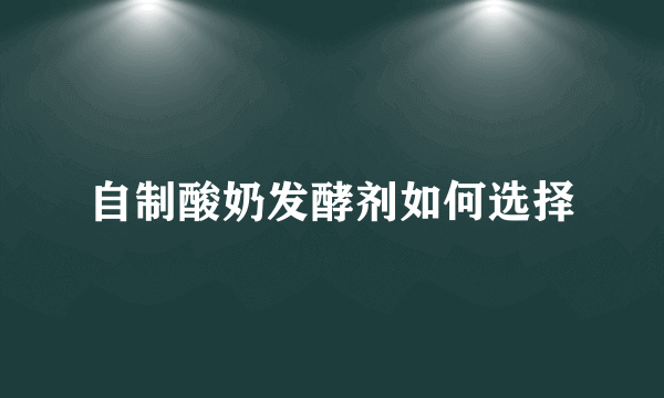 自制酸奶发酵剂如何选择