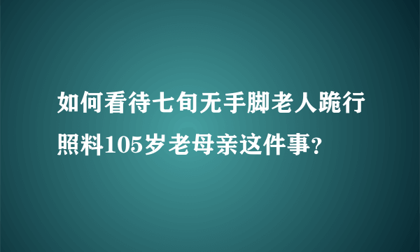 如何看待七旬无手脚老人跪行照料105岁老母亲这件事？