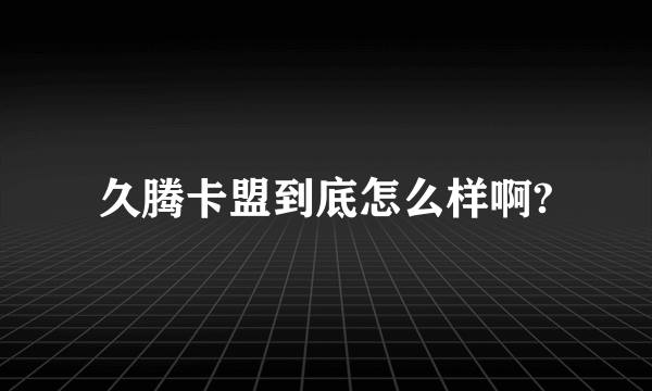 久腾卡盟到底怎么样啊?