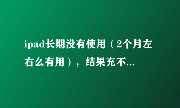 ipad长期没有使用（2个月左右么有用），结果充不进去电无法开机了，怎么办？