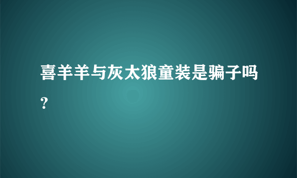 喜羊羊与灰太狼童装是骗子吗？