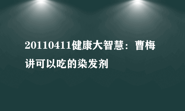 20110411健康大智慧：曹梅讲可以吃的染发剂