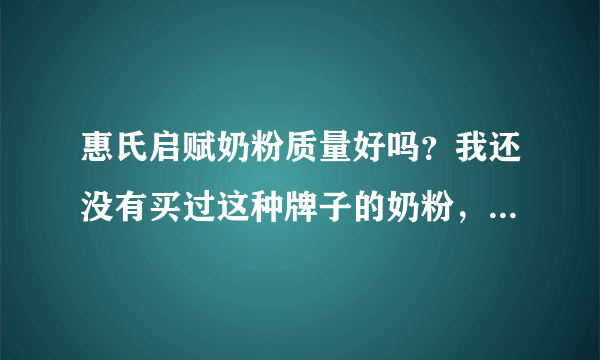 惠氏启赋奶粉质量好吗？我还没有买过这种牌子的奶粉，不知道到...