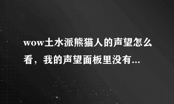 wow土水派熊猫人的声望怎么看，我的声望面板里没有，联盟主城也没有