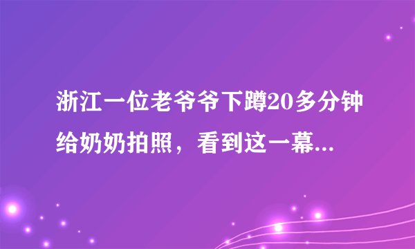 浙江一位老爷爷下蹲20多分钟给奶奶拍照，看到这一幕你有何感触？