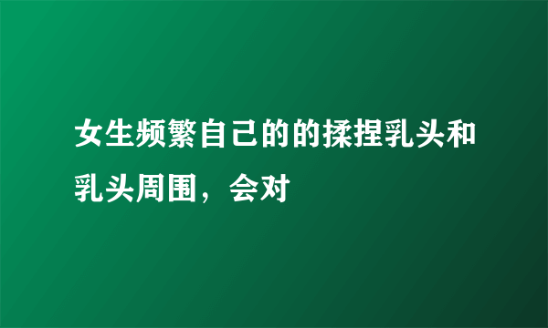 女生频繁自己的的揉捏乳头和乳头周围，会对