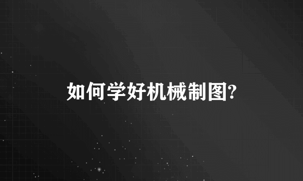 如何学好机械制图?