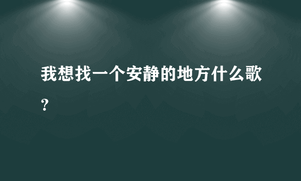 我想找一个安静的地方什么歌？