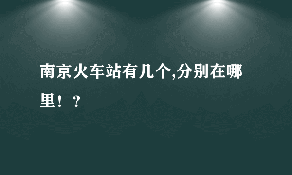 南京火车站有几个,分别在哪里！？