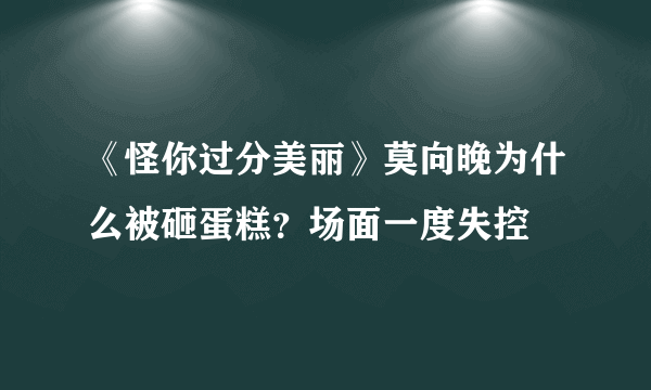 《怪你过分美丽》莫向晚为什么被砸蛋糕？场面一度失控