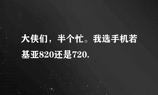 大侠们，半个忙。我选手机若基亚820还是720.